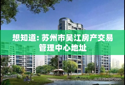 想知道: 苏州市吴江房产交易管理中心地址