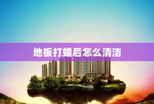 地板打蜡后怎么清洁