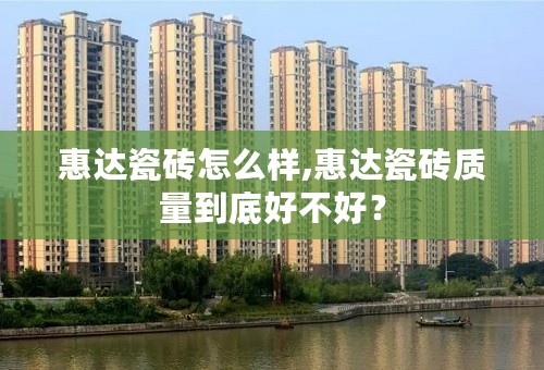 惠达瓷砖怎么样,惠达瓷砖质量到底好不好？