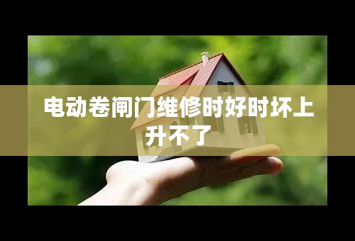 电动卷闸门维修时好时坏上升不了