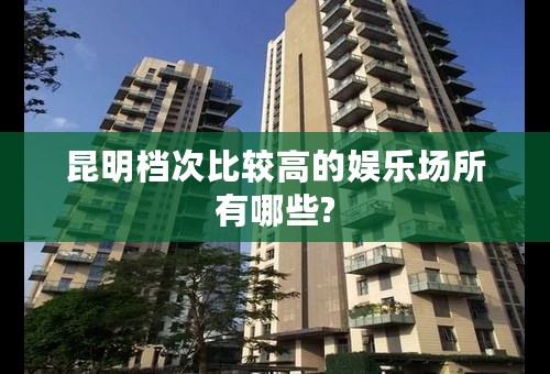昆明档次比较高的娱乐场所有哪些?