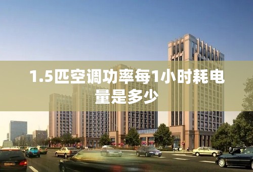 1.5匹空调功率每1小时耗电量是多少