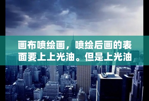 画布喷绘画，喷绘后画的表面要上上光油。但是上光油气味太大成本也高，请问有什么能代替的吗？