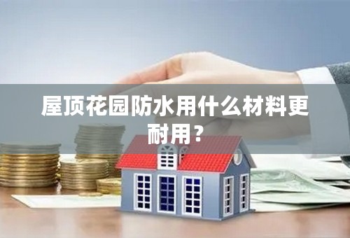 屋顶花园防水用什么材料更耐用？