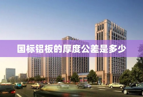 国标铝板的厚度公差是多少