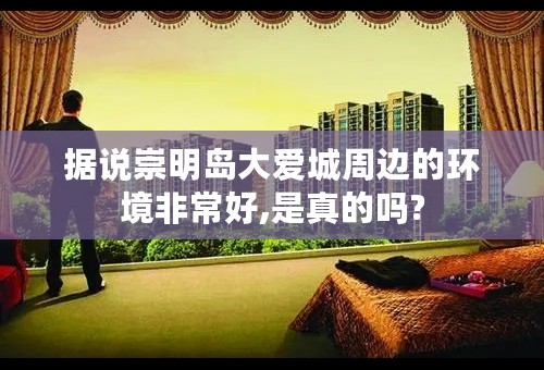 据说崇明岛大爱城周边的环境非常好,是真的吗?