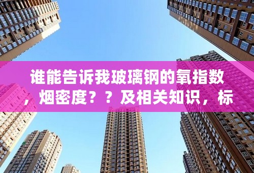 谁能告诉我玻璃钢的氧指数，烟密度？？及相关知识，标准？？谢谢