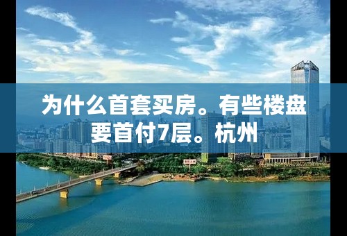 为什么首套买房。有些楼盘要首付7层。杭州