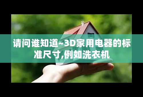 请问谁知道~3D家用电器的标准尺寸,例如洗衣机