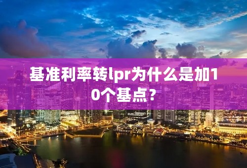 基准利率转lpr为什么是加10个基点？