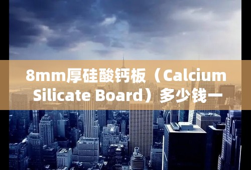 8mm厚硅酸钙板（Calcium Silicate Board）多少钱一平米！