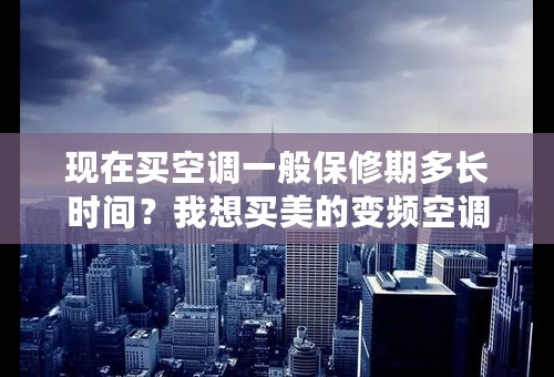 现在买空调一般保修期多长时间？我想买美的变频空调。