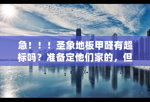 急！！！圣象地板甲醛有超标吗？准备定他们家的，但是又发现网上有人说他们家地板有甲醛超标的问题。。。
