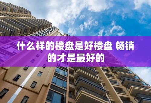 什么样的楼盘是好楼盘 畅销的才是最好的