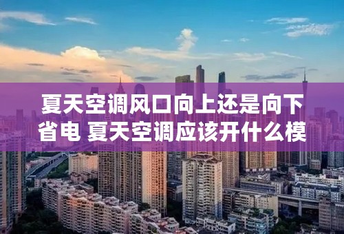 夏天空调风口向上还是向下省电 夏天空调应该开什么模式
