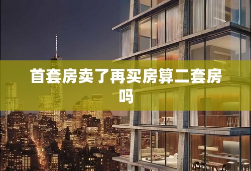 首套房卖了再买房算二套房吗