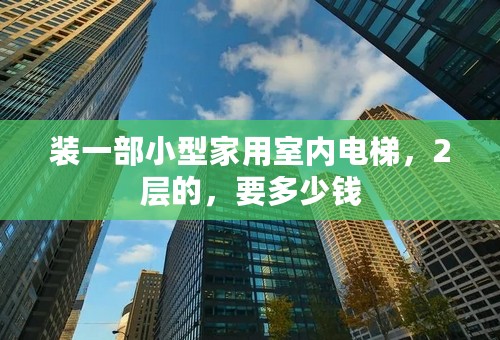 装一部小型家用室内电梯，2层的，要多少钱