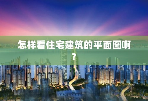 怎样看住宅建筑的平面图啊?