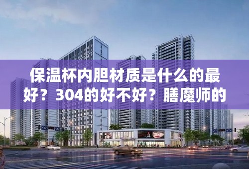 保温杯内胆材质是什么的最好？304的好不好？膳魔师的较贵，哈尔斯的便宜很多，但不知其内胆材质怎么样？