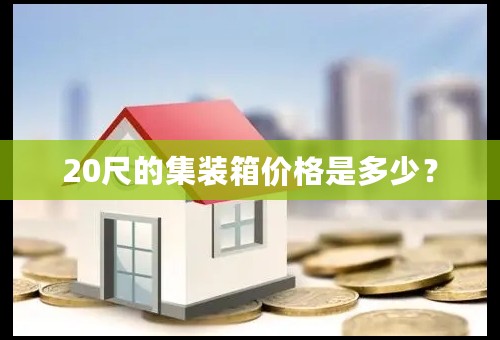 20尺的集装箱价格是多少？