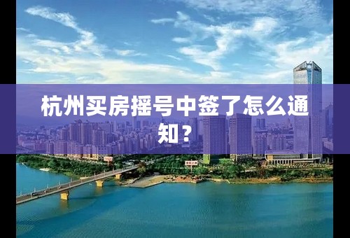 杭州买房摇号中签了怎么通知？