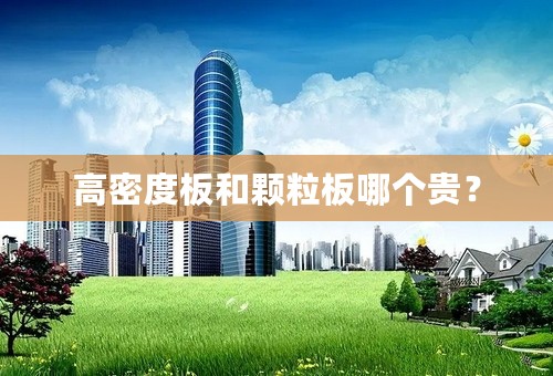 高密度板和颗粒板哪个贵？