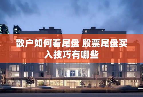 散户如何看尾盘 股票尾盘买入技巧有哪些