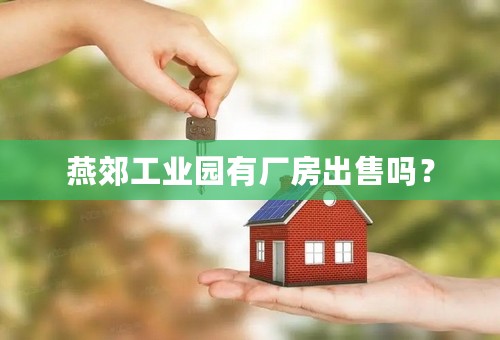 燕郊工业园有厂房出售吗？