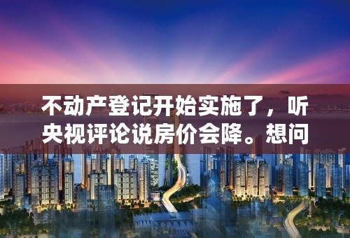 不动产登记开始实施了，听央视评论说房价会降。想问，我买的期房，已经交了定金，合同没签，总房款会降吗