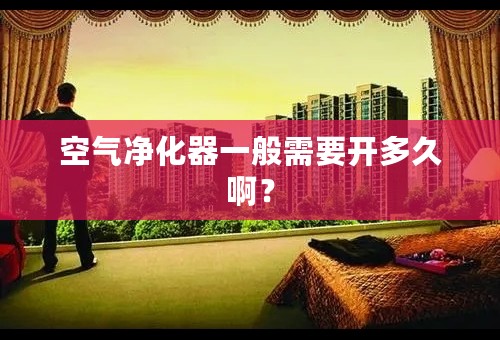 空气净化器一般需要开多久啊？