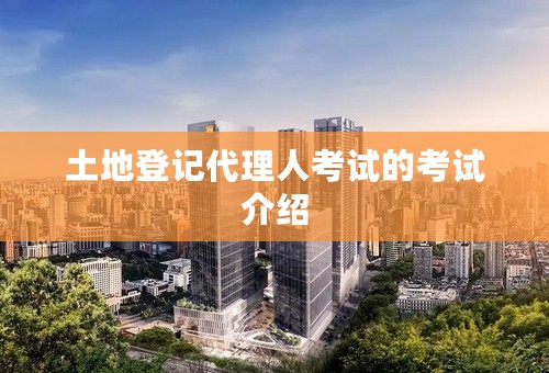 土地登记代理人考试的考试介绍