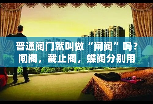 普通阀门就叫做“闸阀”吗？闸阀，截止阀，蝶阀分别用在哪里？