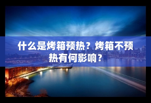 什么是烤箱预热？烤箱不预热有何影响？