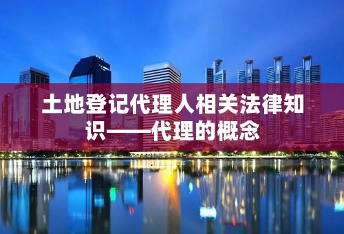 土地登记代理人相关法律知识——代理的概念