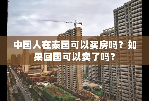 中国人在泰国可以买房吗？如果回国可以卖了吗？