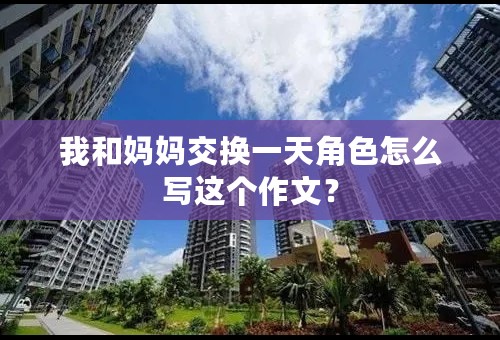 我和妈妈交换一天角色怎么写这个作文？
