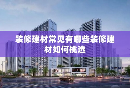装修建材常见有哪些装修建材如何挑选