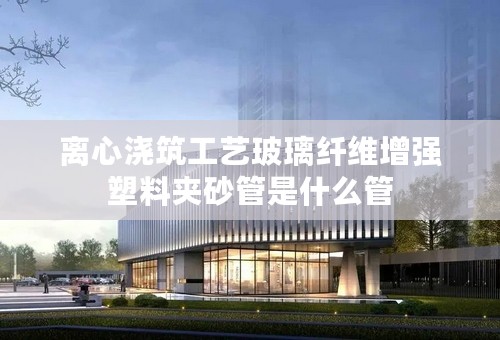 离心浇筑工艺玻璃纤维增强塑料夹砂管是什么管