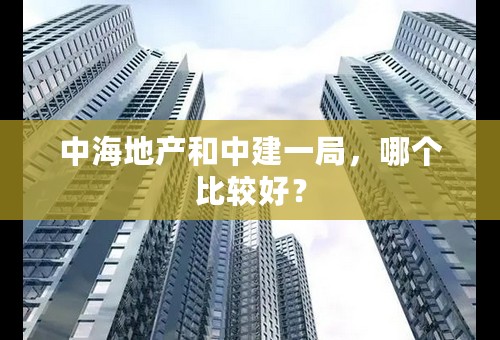 中海地产和中建一局，哪个比较好？