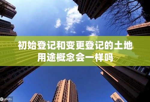初始登记和变更登记的土地用途概念会一样吗