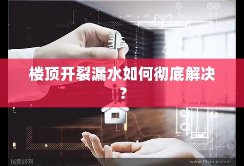 楼顶开裂漏水如何彻底解决？