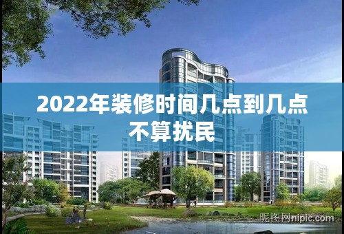 2022年装修时间几点到几点不算扰民