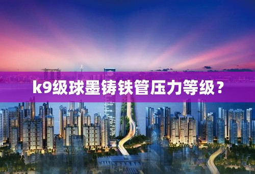 k9级球墨铸铁管压力等级？