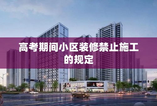高考期间小区装修禁止施工的规定