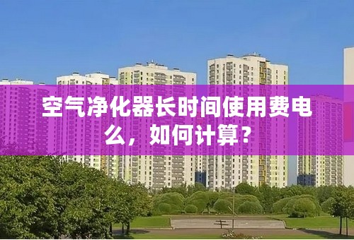 空气净化器长时间使用费电么，如何计算？