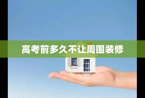 高考前多久不让周围装修