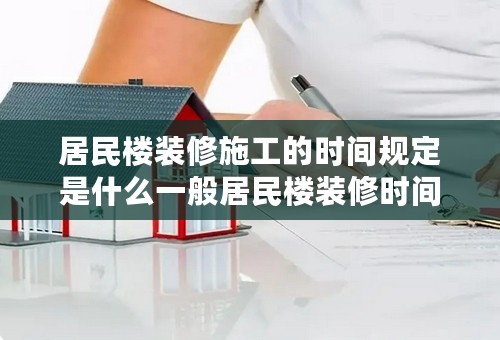 居民楼装修施工的时间规定是什么一般居民楼装修时间
