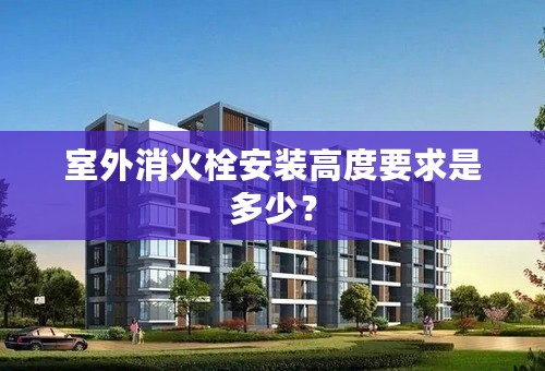 室外消火栓安装高度要求是多少？