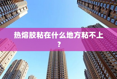 热熔胶粘在什么地方粘不上？