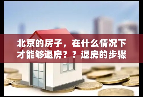北京的房子，在什么情况下才能够退房？？退房的步骤是怎么样的？